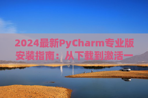 2024最新PyCharm专业版安装指南：从下载到激活一步到位